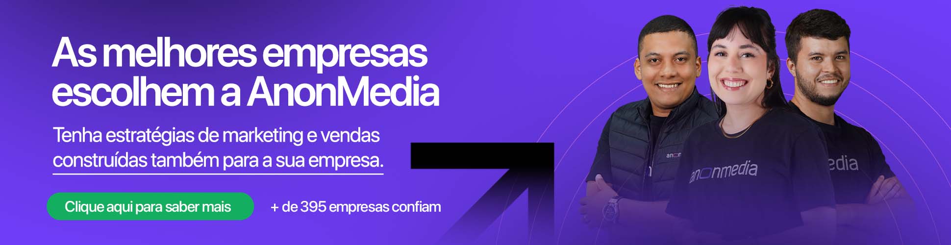 As melhores empresas escolhem a AnonMedia. Tenha estratégias de marketing e vendas construídas também para a sua empresa. Clique aqui para saber mais. Mais de 395 empresas confiam.